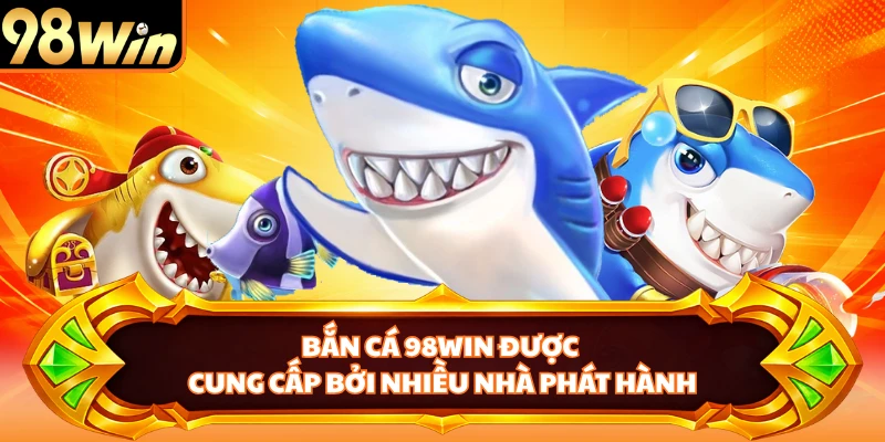 Bắn cá 98WIN được cung cấp bởi nhiều nhà phát hành