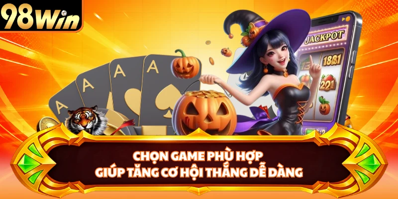 Chọn game phù hợp giúp tăng cơ hội thắng dễ dàng